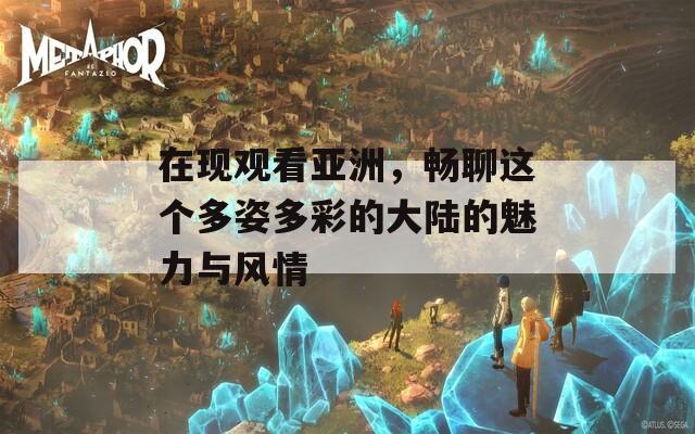 在现观看亚洲，畅聊这个多姿多彩的大陆的魅力与风情