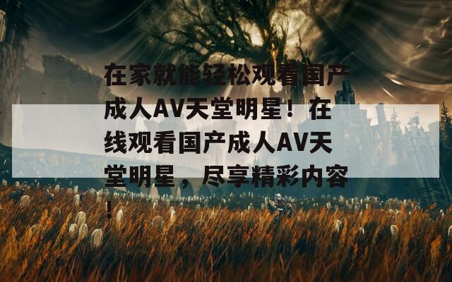 在家就能轻松观看国产成人AV天堂明星！在线观看国产成人AV天堂明星，尽享精彩内容！