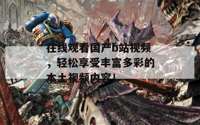 在线观看国产b站视频，轻松享受丰富多彩的本土视频内容！