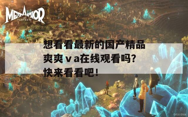 想看看最新的国产精品爽爽ⅴa在线观看吗？快来看看吧！