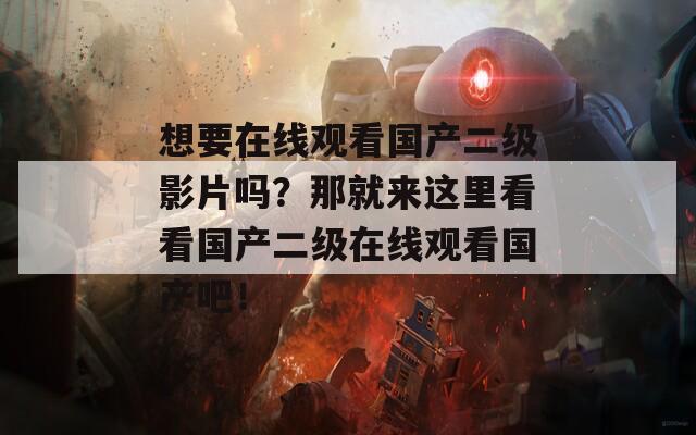 想要在线观看国产二级影片吗？那就来这里看看国产二级在线观看国产吧！