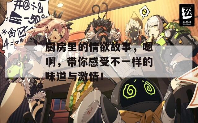 厨房里的情欲故事，嗯啊，带你感受不一样的味道与激情！