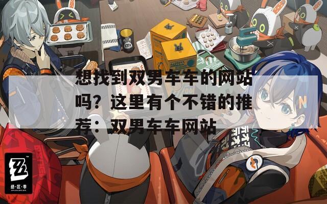 想找到双男车车的网站吗？这里有个不错的推荐：双男车车网站