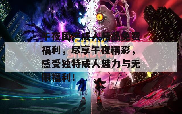 午夜国产成人精品免费福利，尽享午夜精彩，感受独特成人魅力与无限福利！