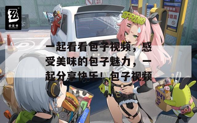 一起看看包子视频，感受美味的包子魅力，一起分享快乐！包子视频