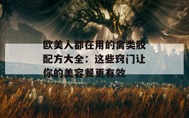 欧美人都在用的禽类胶配方大全：这些窍门让你的美容餐更有效