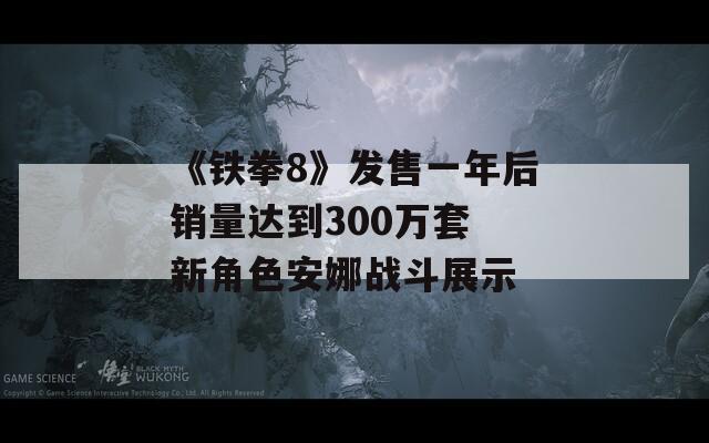 《铁拳8》发售一年后销量达到300万套 新角色安娜战斗展示