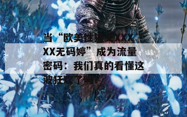 当“欧美性猛交XXXXX无码婷”成为流量密码：我们真的看懂这波狂欢了吗？
