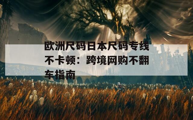 欧洲尺码日本尺码专线不卡顿：跨境网购不翻车指南
