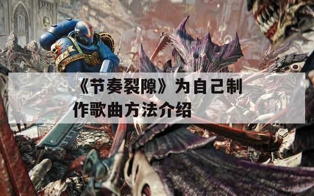 《节奏裂隙》为自己制作歌曲方法介绍