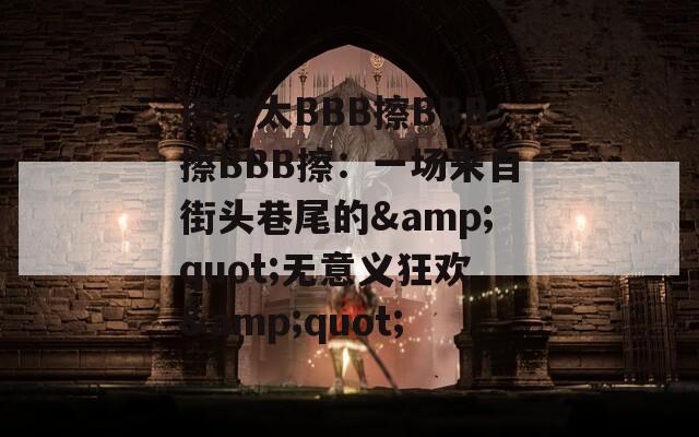擦老太BBB擦BBB擦BBB擦：一场来自街头巷尾的&quot;无意义狂欢&quot;