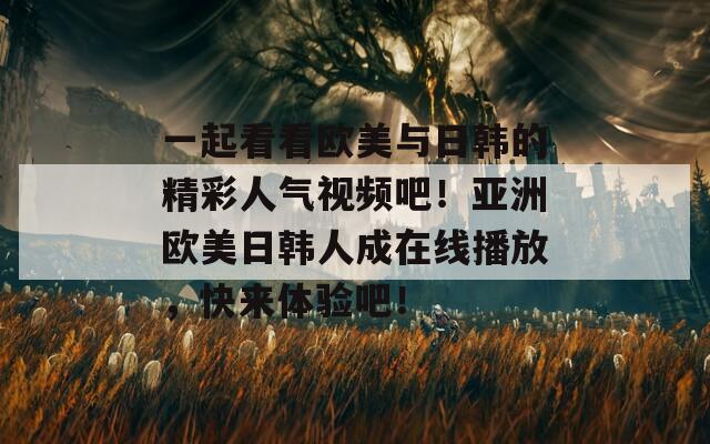一起看看欧美与日韩的精彩人气视频吧！亚洲欧美日韩人成在线播放，快来体验吧！