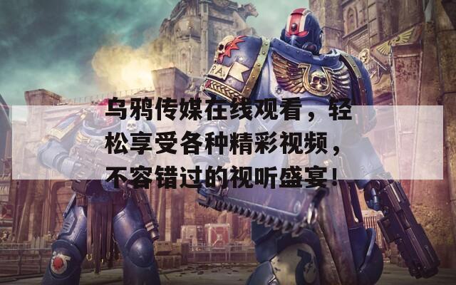 乌鸦传媒在线观看，轻松享受各种精彩视频，不容错过的视听盛宴！