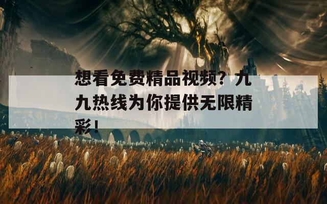 想看免费精品视频？九九热线为你提供无限精彩！