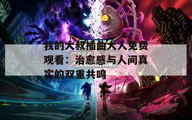 我的大叔插曲大人免费观看：治愈感与人间真实的双重共鸣