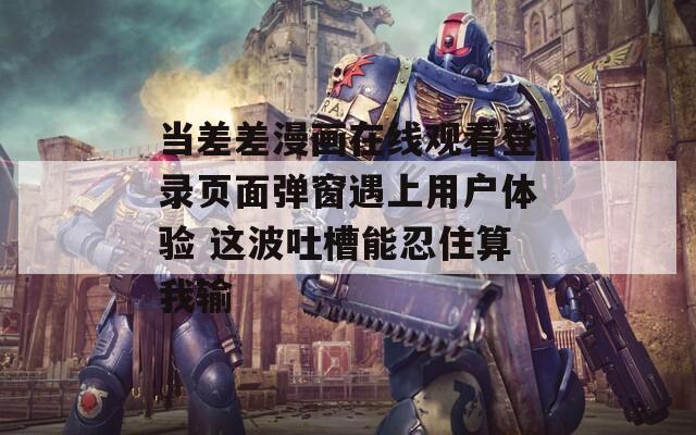 当差差漫画在线观看登录页面弹窗遇上用户体验 这波吐槽能忍住算我输