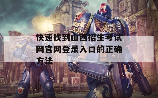 快速找到山西招生考试网官网登录入口的正确方法