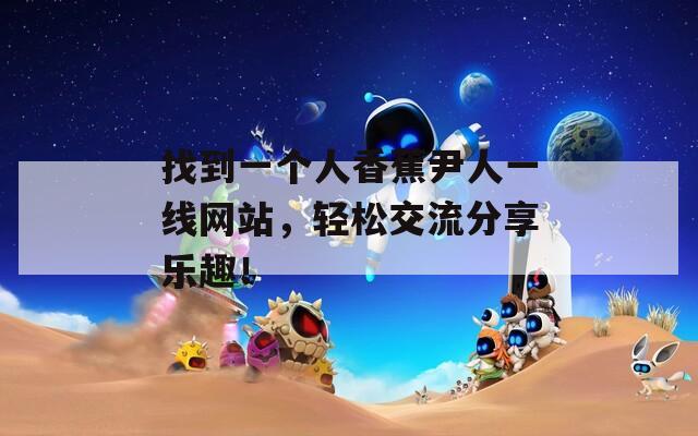 找到一个人香蕉尹人一线网站，轻松交流分享乐趣！