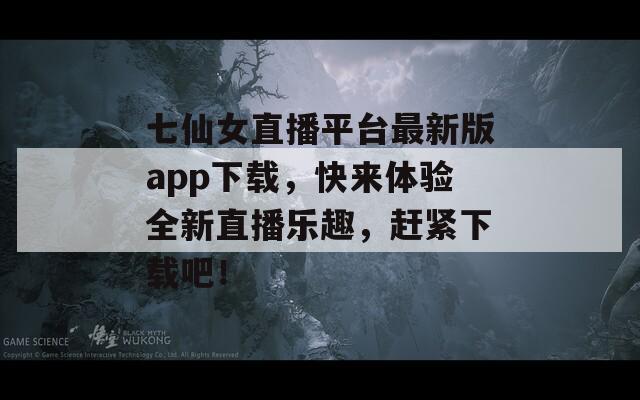 七仙女直播平台最新版app下载，快来体验全新直播乐趣，赶紧下载吧！