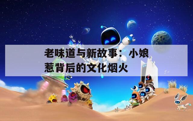 老味道与新故事：小娘惹背后的文化烟火