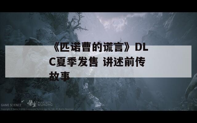 《匹诺曹的谎言》DLC夏季发售 讲述前传故事