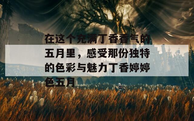 在这个充满丁香香气的五月里，感受那份独特的色彩与魅力丁香婷婷色五月