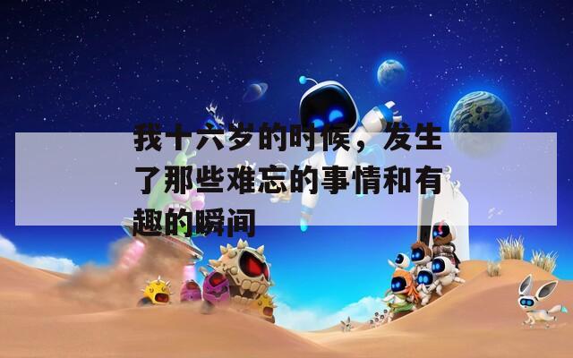 我十六岁的时候，发生了那些难忘的事情和有趣的瞬间
