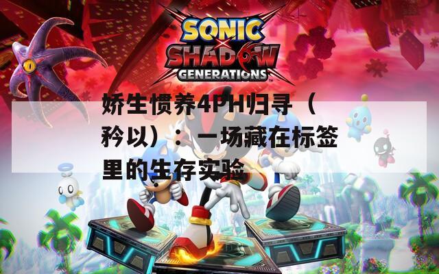 娇生惯养4PH归寻（矜以）：一场藏在标签里的生存实验