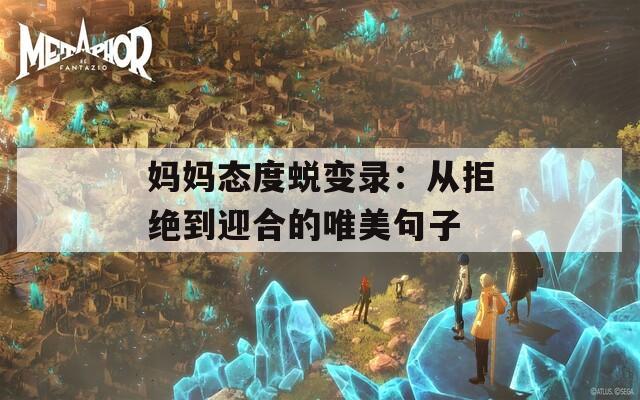妈妈态度蜕变录：从拒绝到迎合的唯美句子