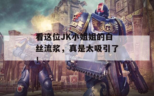 看这位JK小姐姐的白丝流浆，真是太吸引了！