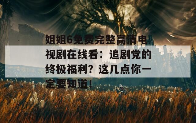姐姐6免费完整高清电视剧在线看：追剧党的终极福利？这几点你一定要知道！