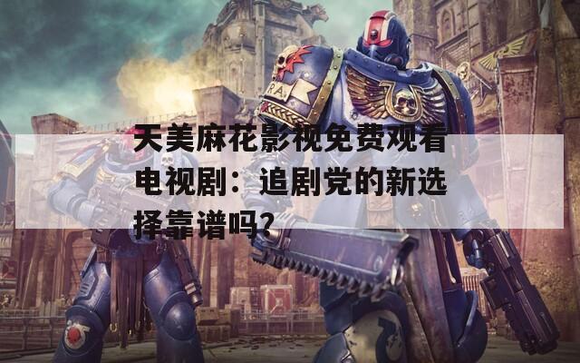 天美麻花影视免费观看电视剧：追剧党的新选择靠谱吗？