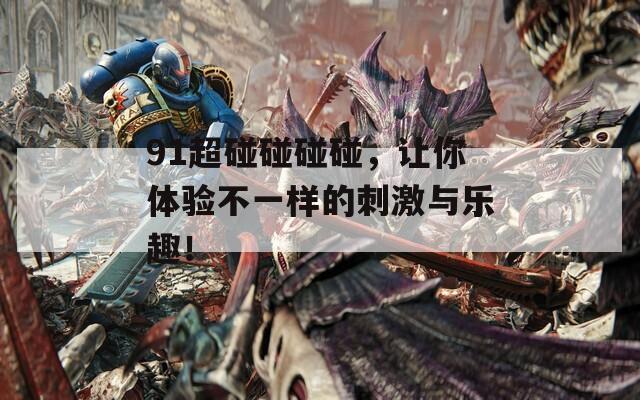 91超碰碰碰碰，让你体验不一样的刺激与乐趣！