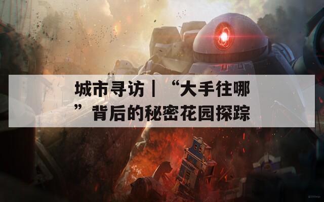 城市寻访｜“大手往哪”背后的秘密花园探踪