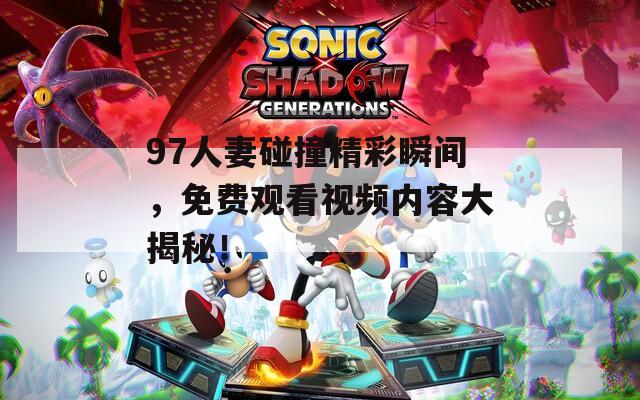97人妻碰撞精彩瞬间，免费观看视频内容大揭秘！