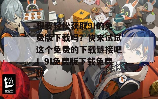 想要轻松获取9I的免费版下载吗？快来试试这个免费的下载链接吧！9I免费版下载免费版
