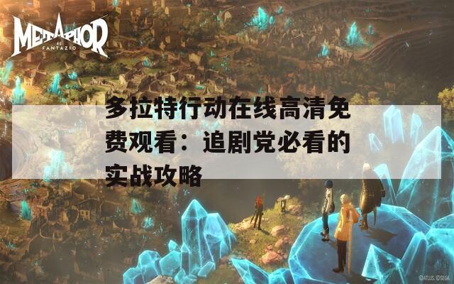 多拉特行动在线高清免费观看：追剧党必看的实战攻略