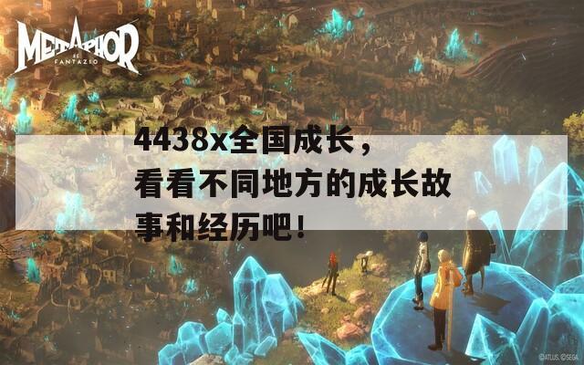 4438x全国成长，看看不同地方的成长故事和经历吧！