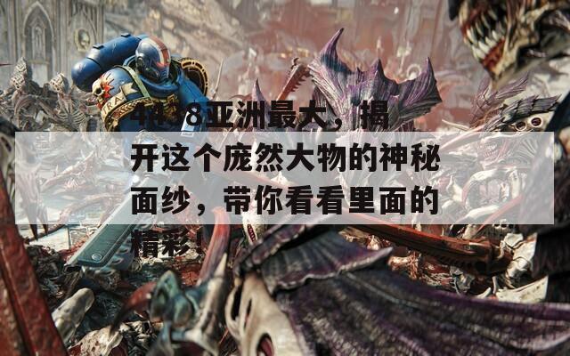 4438亚洲最大，揭开这个庞然大物的神秘面纱，带你看看里面的精彩！