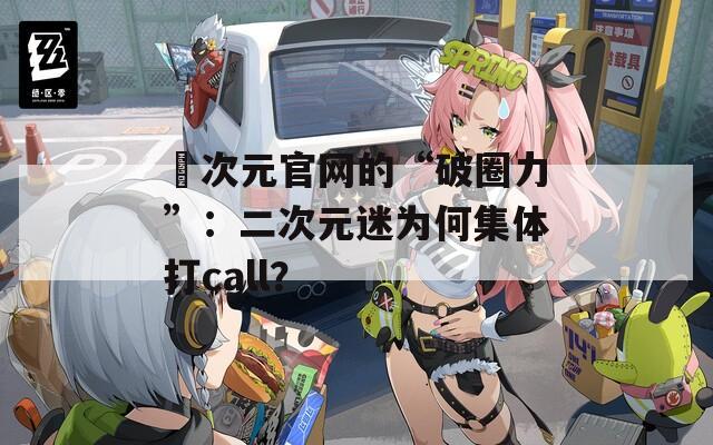 囧次元官网的“破圈力”：二次元迷为何集体打call？