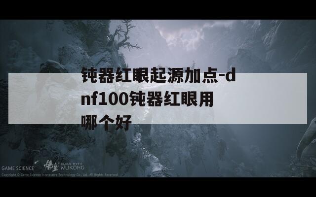 钝器红眼起源加点-dnf100钝器红眼用哪个好
