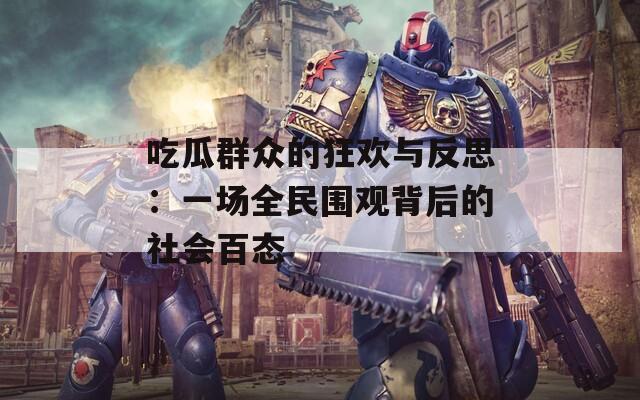 吃瓜群众的狂欢与反思：一场全民围观背后的社会百态