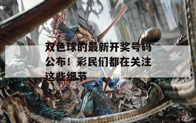 双色球的最新开奖号码公布！彩民们都在关注这些细节