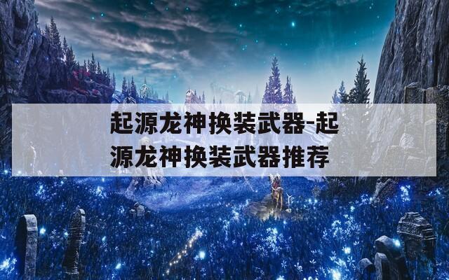 起源龙神换装武器-起源龙神换装武器推荐