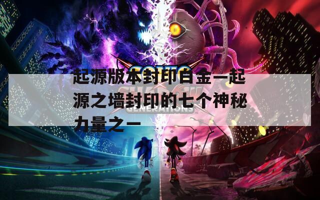 起源版本封印白金—起源之墙封印的七个神秘力量之一