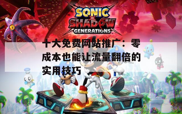 十大免费网站推广：零成本也能让流量翻倍的实用技巧