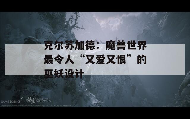 克尔苏加德：魔兽世界最令人“又爱又恨”的巫妖设计