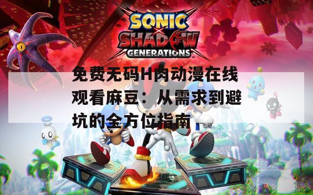 免费无码H肉动漫在线观看麻豆：从需求到避坑的全方位指南