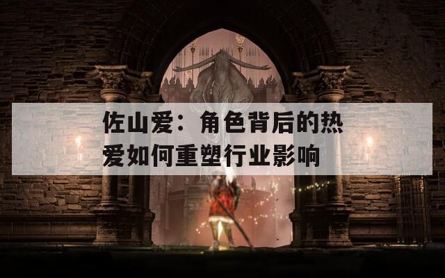 佐山爱：角色背后的热爱如何重塑行业影响