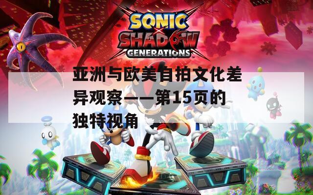 亚洲与欧美自拍文化差异观察——第15页的独特视角